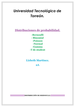 Universidad Tecnológica de
          Torreón.


Distribuciones de probabilidad.
             -Bernoulli
            - Binomial
              -Poisson
              -Normal
              -Gamma
           -T de student



       Lizbeth Martinez.
                 2A




      DISTRIBUCIÓN DE BERNOULLI.
 