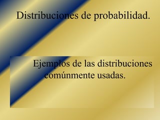 Distribuciones de probabilidad.



   Ejemplos de las distribuciones
      comúnmente usadas.
 