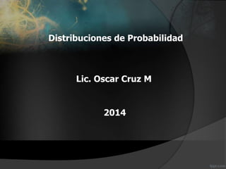 Distribuciones de Probabilidad
Lic. Oscar Cruz M
2014
 