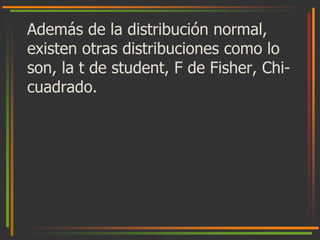 Además de la distribución normal, 
existen otras distribuciones como lo 
son, la t de student, F de Fisher, Chi-cuadrado. 
