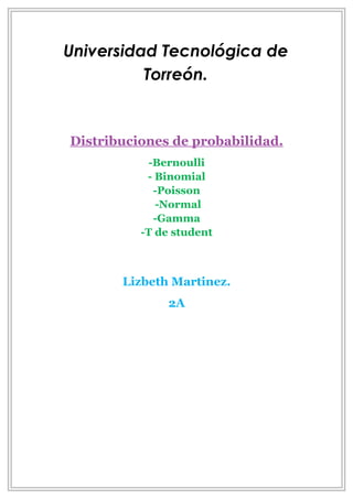 Universidad Tecnológica de
          Torreón.


Distribuciones de probabilidad.
            -Bernoulli
           - Binomial
             -Poisson
             -Normal
             -Gamma
          -T de student



       Lizbeth Martinez.
               2A
 