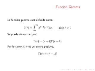 Función Gamma
La función gamma está denida como:
Γ(r) =
∞
0
xr−1
e−x
dx, para r  0
Se puede demostrar que:
Γ(r) = (r − 1)Γ(r − 1)
Por lo tanto, si r es un entero positivo,
Γ(r) = (r − 1)!
 