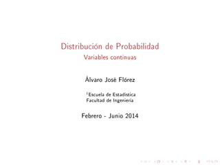 Distribución de Probabilidad
Variables continuas
Álvaro José Flórez
1Escuela de Estadística
Facultad de Ingeniería
Febrero - Junio 2014
 