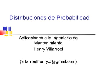 Distribuciones de Probabilidad
Aplicaciones a la Ingeniería de
Mantenimiento
Henry Villarroel
(villarroelhenry.J@gmail.com)

 