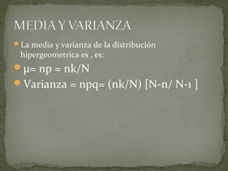 La media y varianza de la distribución

hipergeometrica es , es:

µ= np = nk/N
Varianza = npq= (nk/N) [N-n/ N-1 ]

 
