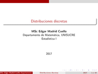 Distribuciones discretas
MSc Edgar Madrid Cuello
Departamento de Matemática, UNISUCRE
Estadística I
2017
MSc Edgar Madrid Cuello Departamento de Matemática, UNISUCRE Estadística IDistribuciones discretas 2017 1 / 19
 