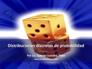 Distribuciones discretas de probabilidad

          Por Lic. Gabriel Leandro, MBA
               www.auladeeconomia.com
 