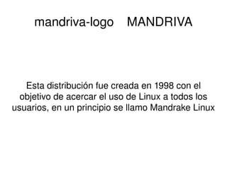 mandriva-logo  MANDRIVA Esta distribución fue creada en 1998 con el objetivo de acercar el uso de Linux a todos los usuarios, en un principio se llamo Mandrake Linux 