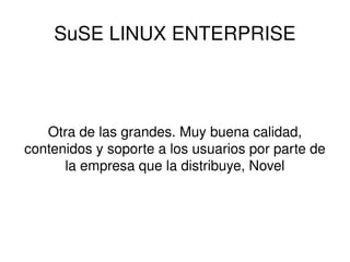 SuSE LINUX ENTERPRISE Otra de las grandes. Muy buena calidad, contenidos y soporte a los usuarios por parte de la empresa que la distribuye, Novel 