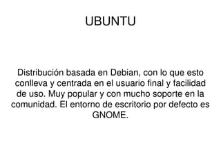 UBUNTU Distribución basada en Debian, con lo que esto conlleva y centrada en el usuario final y facilidad de uso. Muy popular y con mucho soporte en la comunidad. El entorno de escritorio por defecto es GNOME. 