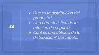 “
 Que es la distribución del
producto?
 Una característica de la
relación de negocio.
 Cual es una utilidad de la
distribución? Describela.
 