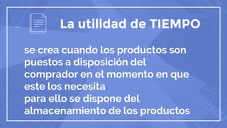 La utilidad de TIEMPO
se crea cuando los productos son
puestos a disposición del
comprador en el momento en que
este los necesita
para ello se dispone del
almacenamiento de los productos
 