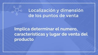 Localización y dimensión
de los puntos de venta
Implica determinar el numero,
características y lugar de venta del
producto
 