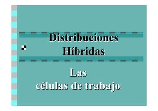 DistribucionesDistribuciones
HHííbridasbridas
LasLas
ccéélulas de trabajolulas de trabajo
 