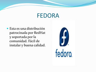 FEDORA
 Esta es una distribución
patrocinada por RedHat
y soportada por la
comunidad. Fácil de
instalar y buena calidad.
 