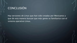 CONCLUSIÓN
Hay versiones de Linux que han sido creadas por Mexicanos y
que de esta manera buscan que más gente se familiarice con el
sistema operativo Linux.
 