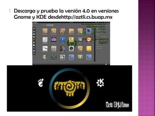  Descarga y prueba la versión 4.0 en versiones
Gnome y KDE desdehttp://aztli.cs.buap.mx
 