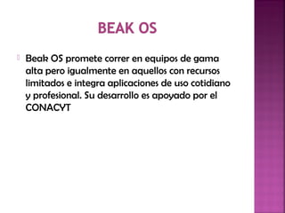  Beak OS promete correr en equipos de gama
alta pero igualmente en aquellos con recursos
limitados e integra aplicaciones de uso cotidiano
y profesional. Su desarrollo es apoyado por el
CONACYT
 