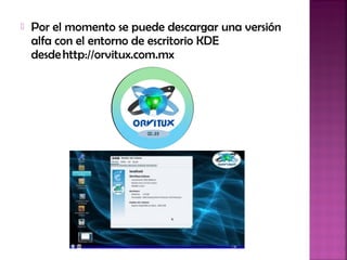  Por el momento se puede descargar una versión
alfa con el entorno de escritorio KDE
desde http://orvitux.com.mx
 