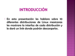  En esta presentación les hablare sobre 10
diferentes distribuciones de Linux mexicanas
les mostrare la interfaz de cada distribución y
le daré un link donde podrán descargarlos.
 