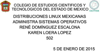 COLEGIO DE ESTUDIOS CIENTIFICOS Y
TECNOLOGICOS DEL ESTADO DE MEXICO
DISTRIBUCIONES LINUX MEXICANAS
ADMINISTRA SISTEMAS OPERATIVOS
RENÉ DOMÍNGUEZ ESCALONA
KAREN LOERA LOPEZ
502
5 DE ENERO DE 2015
 