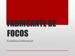 FABRICANTE DE
FOCOS
Estadística Inferencial
 