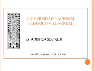 UNIVERSIDAD NACIONAL
FEDERICO VILLARREAL
ESTADISTICA SOCIAL II
MARIÑO VALERO , YERLI LIDIA
 