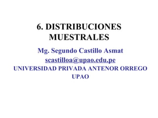6.  DISTRIBUCIONES MUESTRALES Mg. Segundo Castillo Asmat [email_address] UNIVERSIDAD PRIVADA ANTENOR ORREGO UPAO 