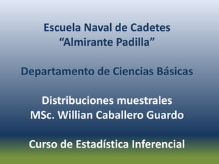 Escuela Naval de Cadetes
“Almirante Padilla”
Departamento de Ciencias Básicas
Distribuciones muestrales
MSc. Willian Caballero Guardo
Curso de Estadística Inferencial
 