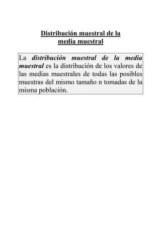 Distribución muestral de la
media muestral
La distribución muestral de la media
muestral es la distribución de los valores de
las medias muestrales de todas las posibles
muestras del mismo tamaño n tomadas de la
misma población.
 