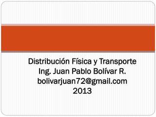 Distribución Física y Transporte
Ing. Juan Pablo Bolívar R.
bolivarjuan72@gmail.com
2013
 