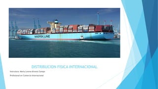 DISTRIBUCION FISICA INTERNACIONAL
Instrutora: Maria Lorena Alvarez Campo
Profesional en Comercio Internacional
 