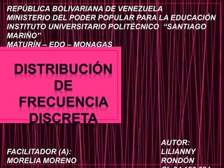 REPÚBLICA BOLIVARIANA DE VENEZUELA
MINISTERIO DEL PODER POPULAR PARA LA EDUCACIÓN
INSTITUTO UNIVERSITARIO POLITÉCNICO “SANTIAGO
MARIÑO”
MATURÍN – EDO – MONAGAS
AUTOR:
LILIANNY
RONDÓN
FACILITADOR (A):
MORELIA MORENO
 