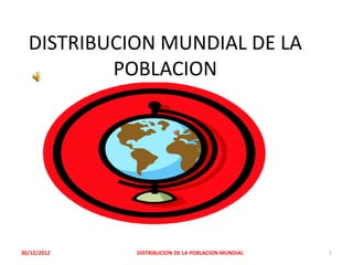 DISTRIBUCION MUNDIAL DE LA
          POBLACION




30/12/2012   DISTRIBUCION DE LA POBLACION MUNDIAL   1
 