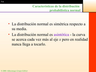 Características de la distribución  probabilística normal La distribución normal es simétrica respecto a su media. La distribución normal es  asintótica  - la curva se acerca cada vez más al eje  x  pero en realidad nunca llega a tocarlo. 7-4 