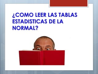 ¿COMO LEER LAS TABLAS
ESTADISTICAS DE LA
NORMAL?
 