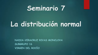 Seminario 7
La distribución normal
NADIA-VERACRUZ RIVAS MONCLOVA
SUBGRUPO 16
VIRGEN DEL ROCÍO
 