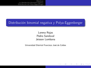 Objetivos
       La distribución binomial negativa
      Distribución de Polya-Eggenberger




Distribución binomial negativa y Polya-Eggenberger

                                 Lorena Rojas
                               Pedro Sandoval
                             Jeisson Lombana


               Universidad Distrital Francisco José de Caldas




                                           .
 