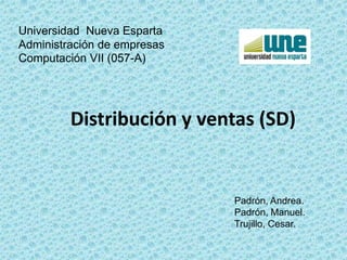 Universidad  Nueva EspartaAdministración de empresasComputación VII (057-A) Distribución y ventas (SD) Padrón, Andrea. Padrón, Manuel. Trujillo, Cesar. 