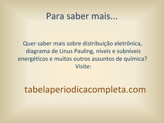 Para saber mais...
Quer saber mais sobre distribuição eletrônica,
diagrama de Linus Pauling, níveis e subníveis
energéticos e muitos outros assuntos de química?
Visite:
tabelaperiodicacompleta.com
 