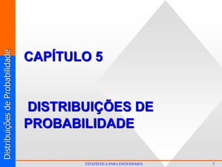 Distribuições
de
Probabilidade
1
ESTATÍSTICA PARA ENGENHARIA
CAPÍTULO 5
DISTRIBUIÇÕES DE
PROBABILIDADE
 