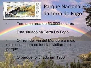 Parque Nacional da Terra do Fogo ·  Tem uma área de 63.000hectares ·  Esta situado na Terra Do Fogo ·  O Tren del Fin del Mundo é o meio mais usual para os turistas visitarem o parque ·  O parque foi criado em 1960 