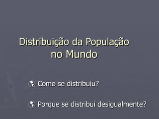 Distribuição da População   no Mundo     Como se distribuiu?    Porque se distribui desigualmente? 