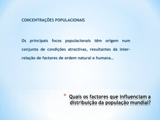 CONCENTRAÇÕES POPULACIONAIS
Os principais focos populacionais têm origem num
conjunto de condições atractivas, resultantes da inter-
relação de factores de ordem natural e humana…
 