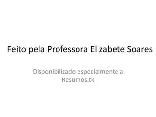 Feito pela Professora Elizabete Soares
Disponibilizado especialmente a
Resumos.tk

 