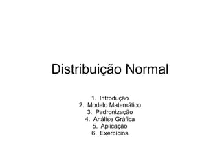 Distribuição Normal
         1. Introdução
    2. Modelo Matemático
       3. Padronização
      4. Análise Gráfica
         5. Aplicação
         6. Exercícios
 