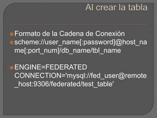 Al crear la tablaFormato de la Cadena de Conexiónscheme://user_name[:password]@host_name[:port_num]/db_name/tbl_name ENGINE=FEDERATED CONNECTION='mysql://fed_user@remote_host:9306/federated/test_table'