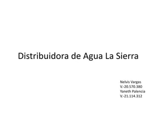 Distribuidora de Agua La Sierra

                          Nelvis Vargas
                          V.-20.570.380
                          Yaneth Palencia
                          V.-21.114.312
 