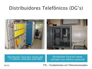 Distribuidor Geral dos ramais dos
15 andares utilizados pelo IBGE
04:53

Distribuidor Geral de ramais
utilizado num edifício comercial
FTL – Fundamentos em Telecomunicações

 