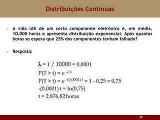 A vida útil de um certo componente eletrônico é, em média, 10.000 horas e apresenta distribuição exponencial. Após quantas horas se espera que 25% dos componentes tenham falhado? Resposta: Distribuições Contínuas 